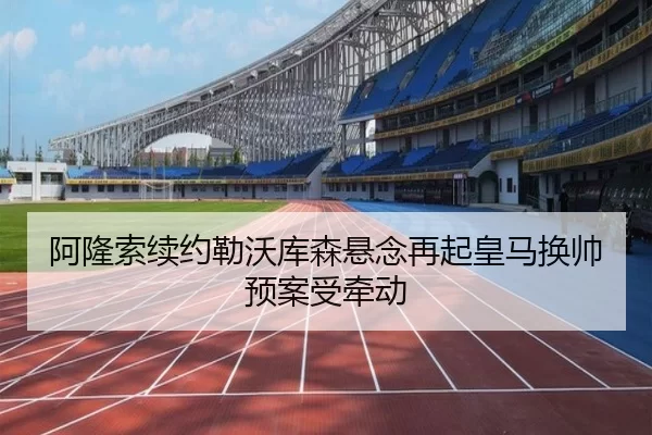 阿隆索续约勒沃库森悬念再起皇马换帅预案受牵动