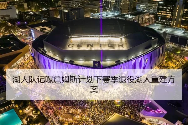 湖人队记曝詹姆斯计划下赛季退役湖人重建方案